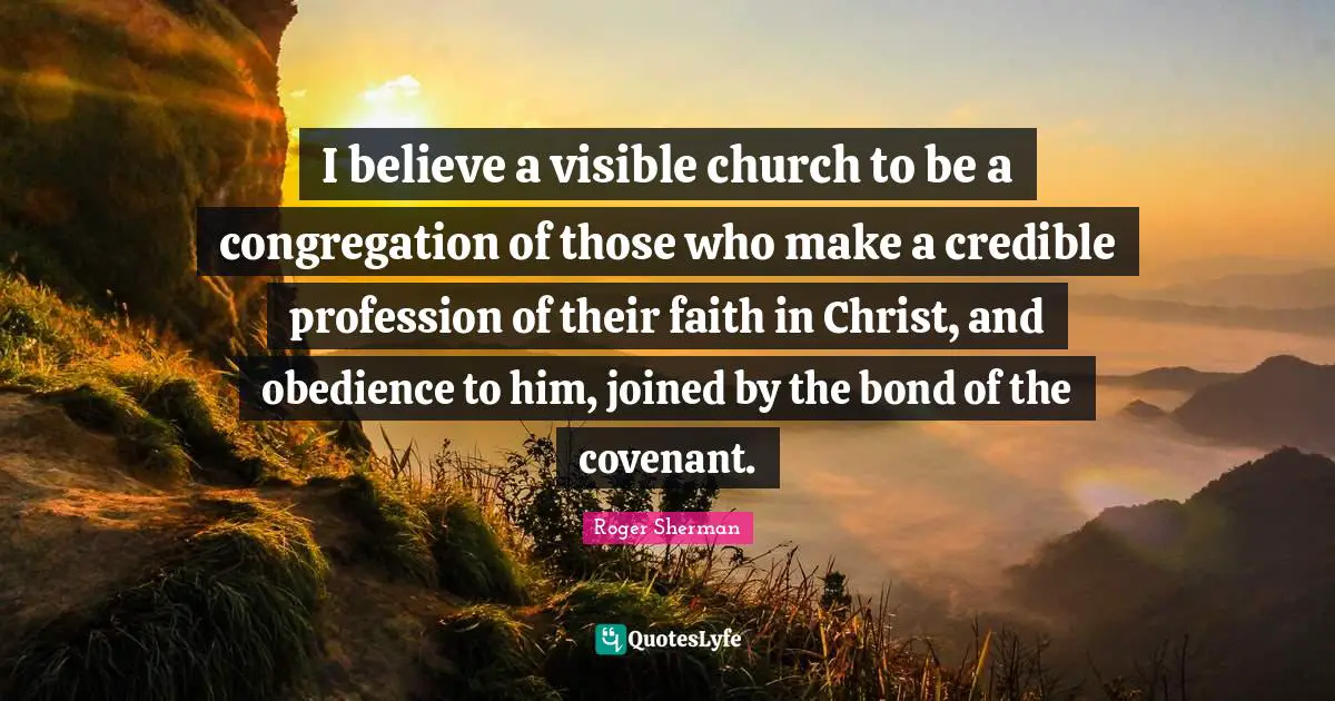 Credible Quotes: "I believe a visible church to be a congregation of those who make a credible profession of their faith in Christ, and obedience to him, joined by the bond of the covenant."