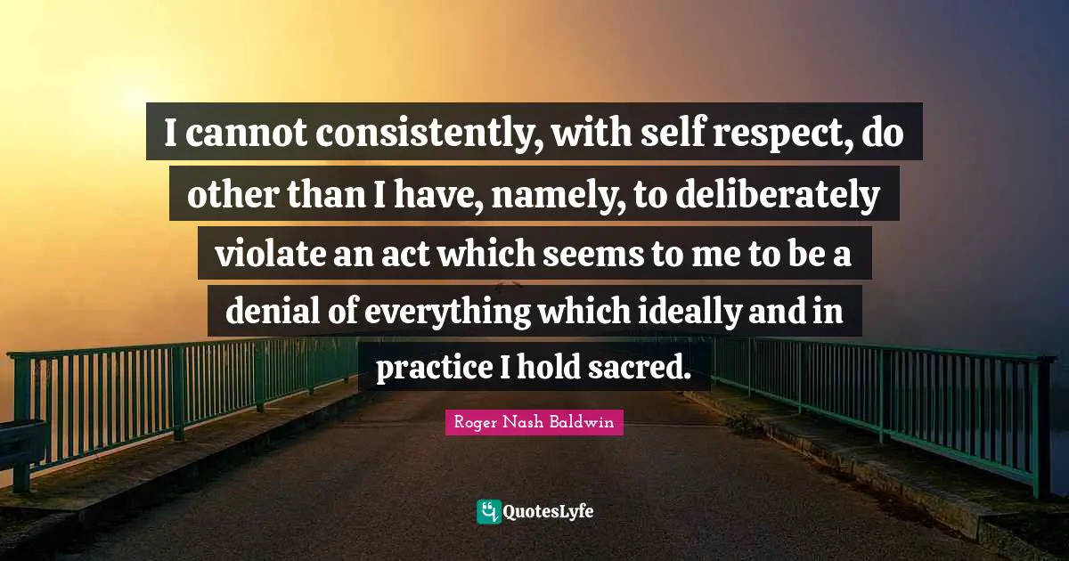 I cannot consistently, with self respect, do other than I have, namely, to deliberately violate an act which seems to me to be a denial of everything which ideally and in practice I hold sacred.