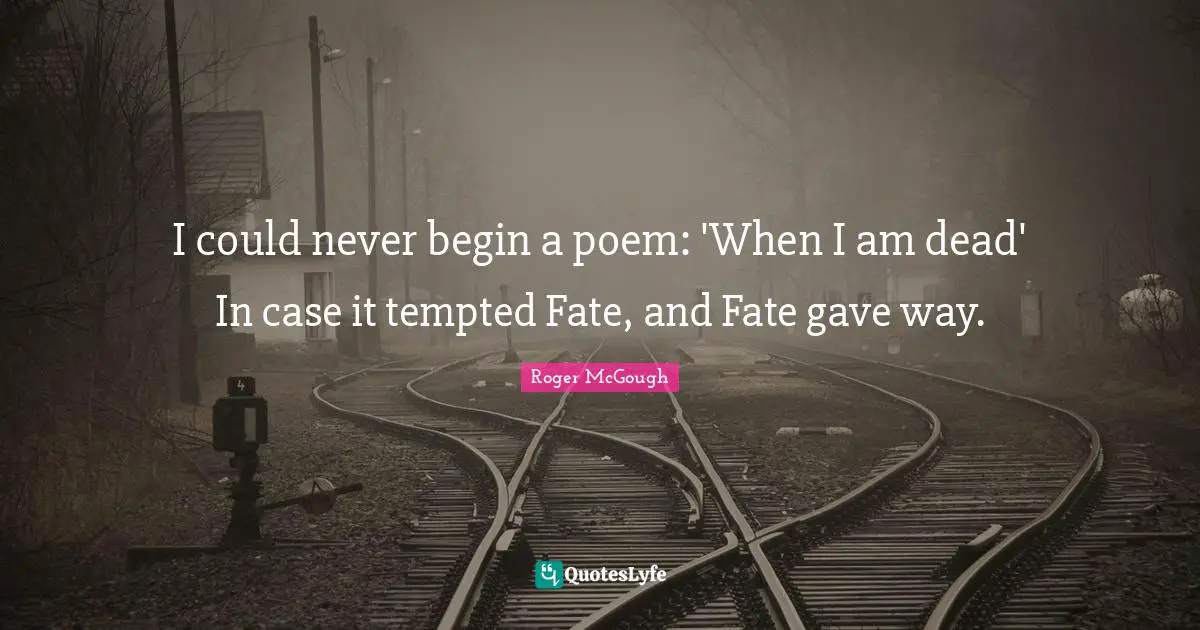 I could never begin a poem: 'When I am dead' In case it tempted Fate, and Fate gave way.