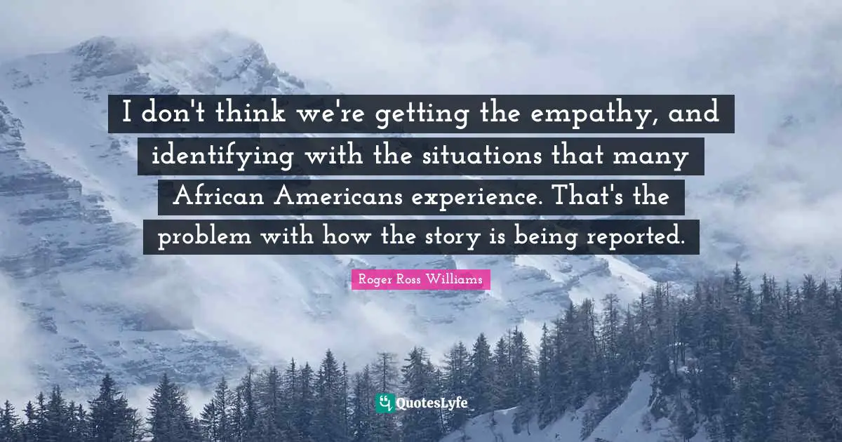 I don't think we're getting the empathy, and identifying with the situations that many African Americans experience. That's the problem with how the story is being reported.
