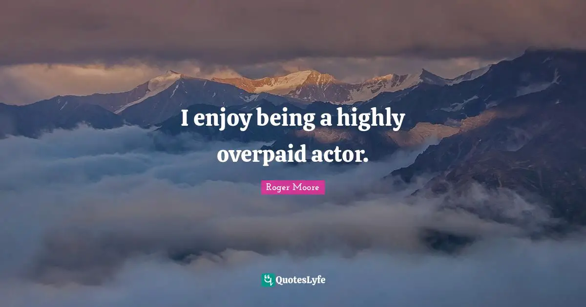 I enjoy being a highly overpaid actor.