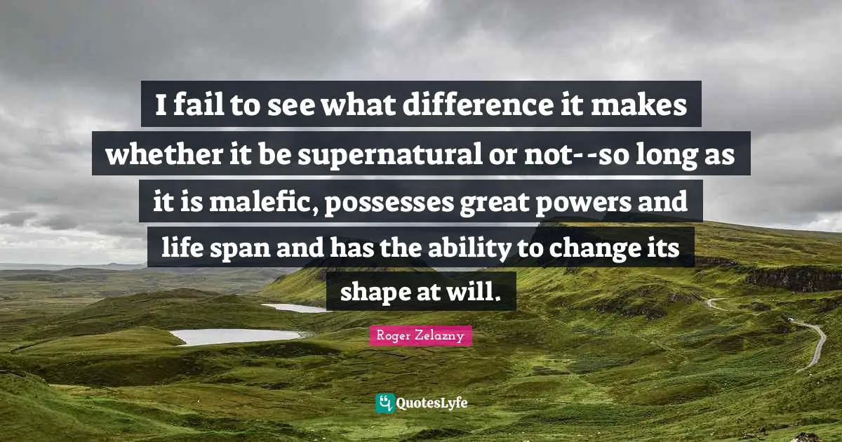 I fail to see what difference it makes whether it be supernatural or not--so long as it is malefic, possesses great powers and life span and has the ability to change its shape at will.