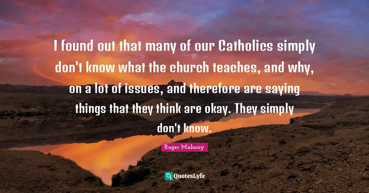 I found out that many of our Catholics simply don't know what the church teaches, and why, on a lot of issues, and therefore are saying things that they think are okay. They simply don't know.
