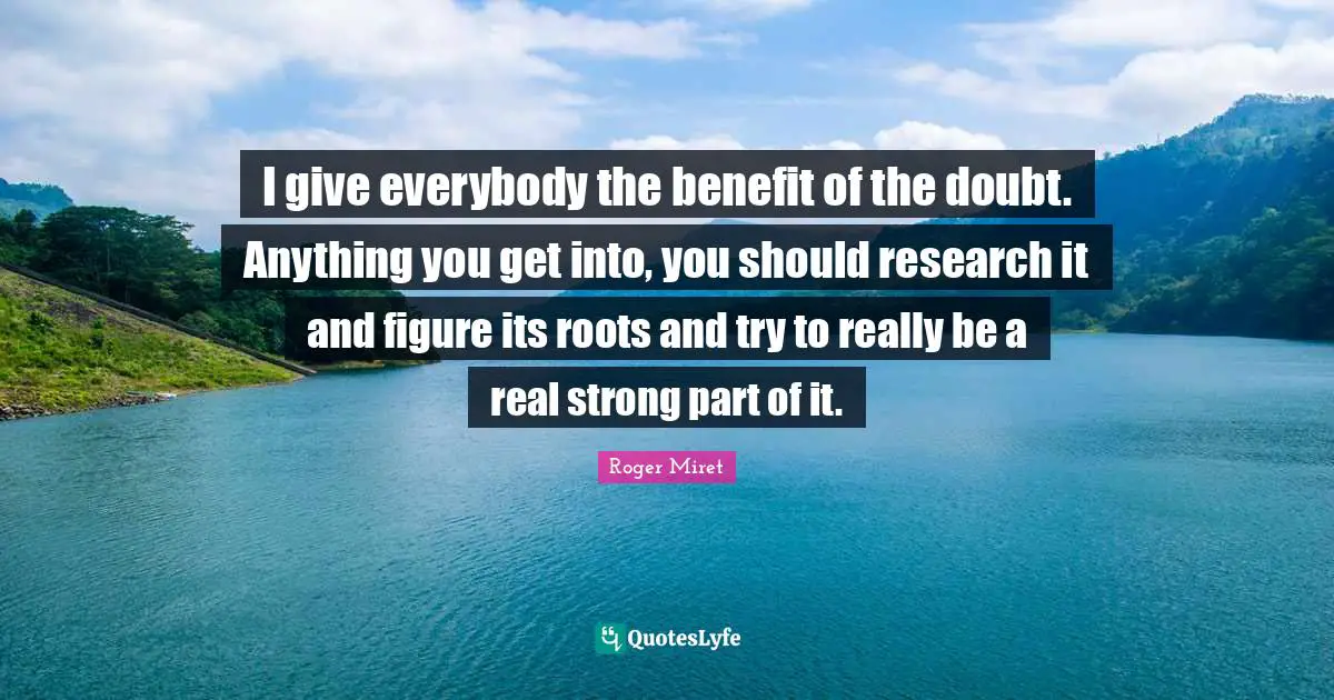 Roger Miret Quotes: "I give everybody the benefit of the doubt. Anything you get into, you should research it and figure its roots and try to really be a real strong part of it."