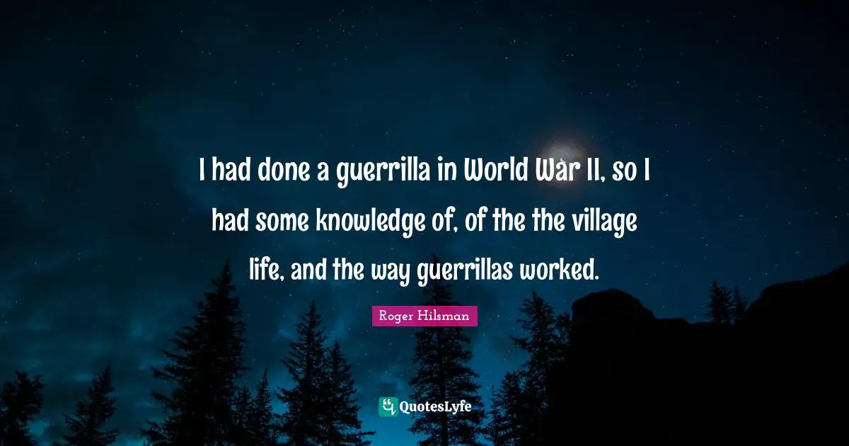 I had done a guerrilla in World War II, so I had some knowledge of, of the the village life, and the way guerrillas worked.