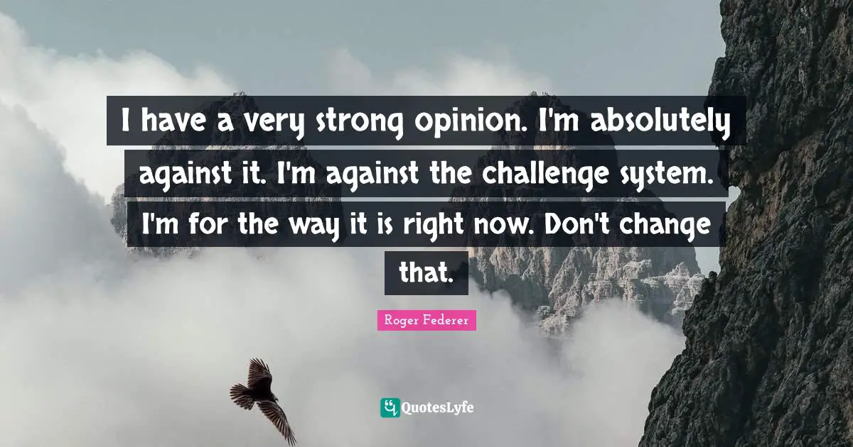 Very Strong Quotes: "I have a very strong opinion. I'm absolutely against it. I'm against the challenge system. I'm for the way it is right now. Don't change that."