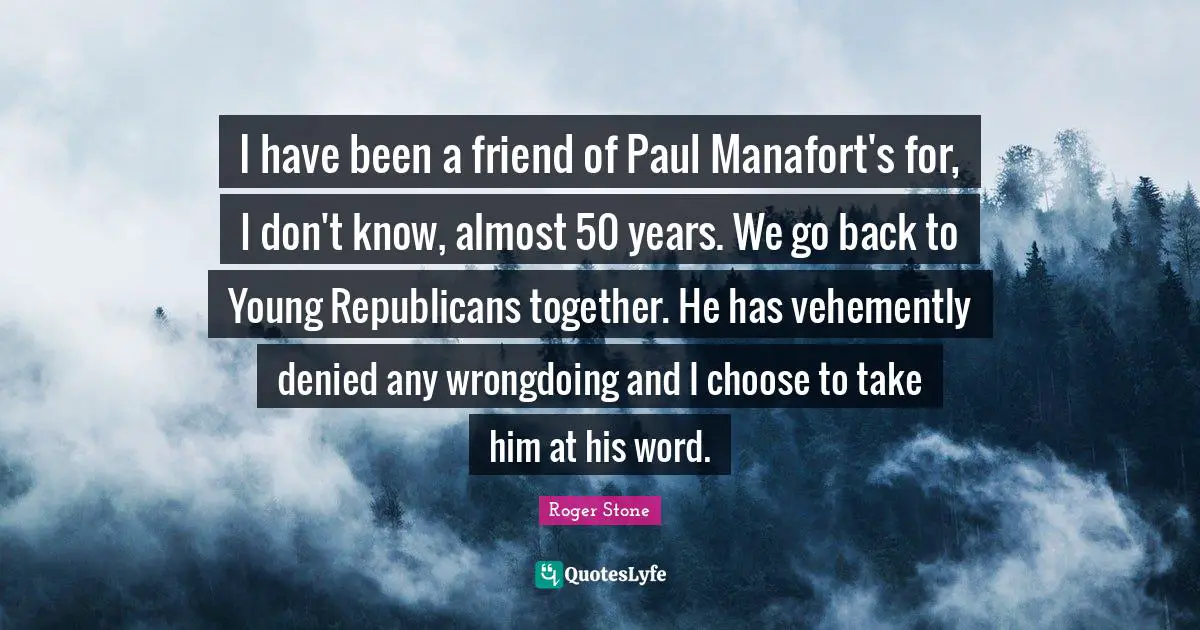 I have been a friend of Paul Manafort's for, I don't know, almost 50 years. We go back to Young Republicans together. He has vehemently denied any wrongdoing and I choose to take him at his word.