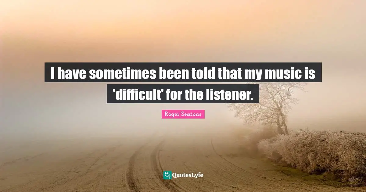 I have sometimes been told that my music is 'difficult' for the listener.