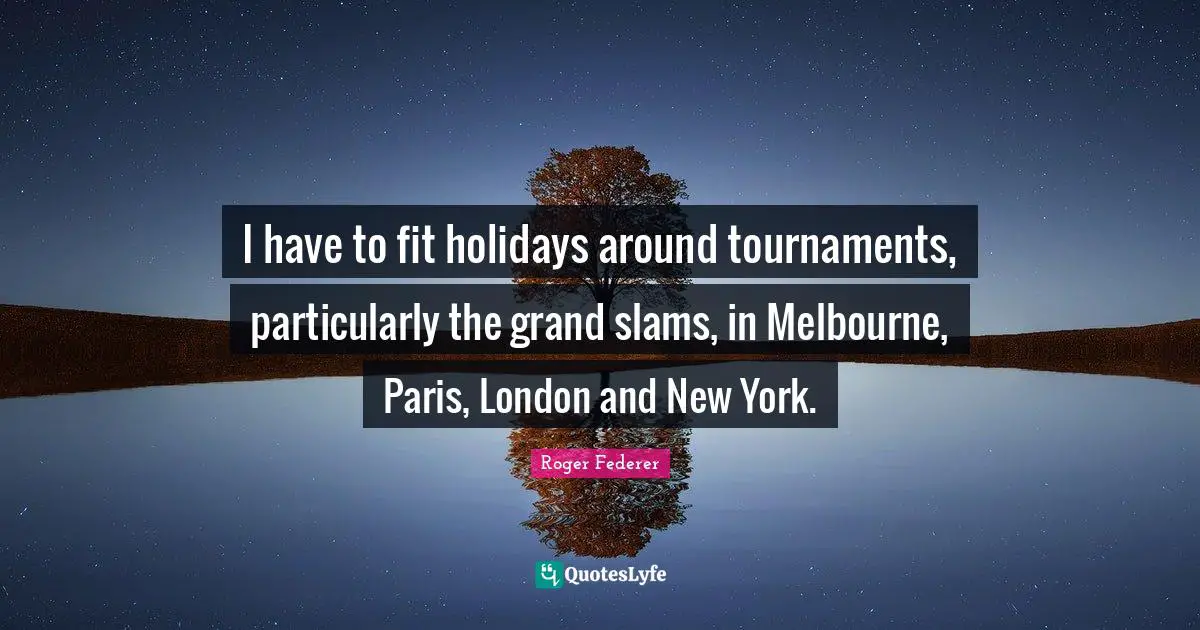 I have to fit holidays around tournaments, particularly the grand slams, in Melbourne, Paris, London and New York.