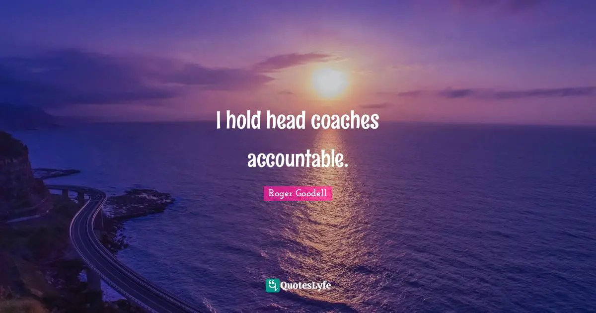 I hold head coaches accountable.