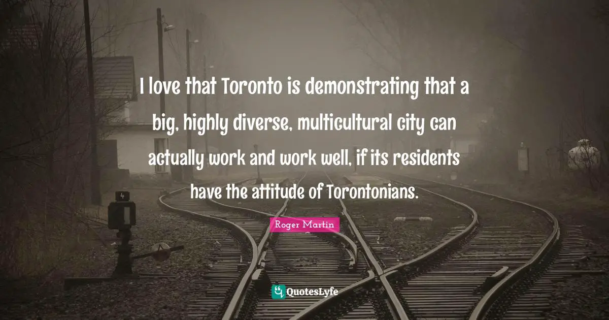 I love that Toronto is demonstrating that a big, highly diverse, multicultural city can actually work and work well, if its residents have the attitude of Torontonians.