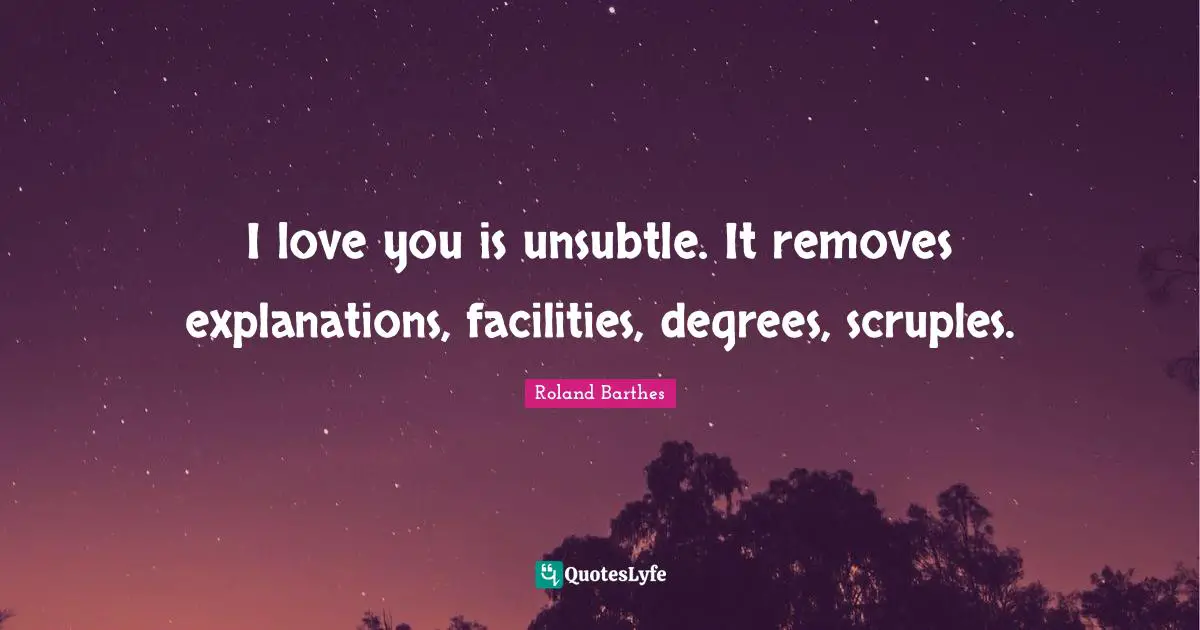I love you is unsubtle. It removes explanations, facilities, degrees, scruples.