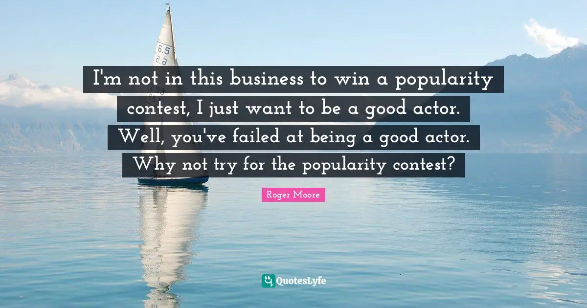I'm not in this business to win a popularity contest, I just want to be a good actor. Well, you've failed at being a good actor. Why not try for the popularity contest?