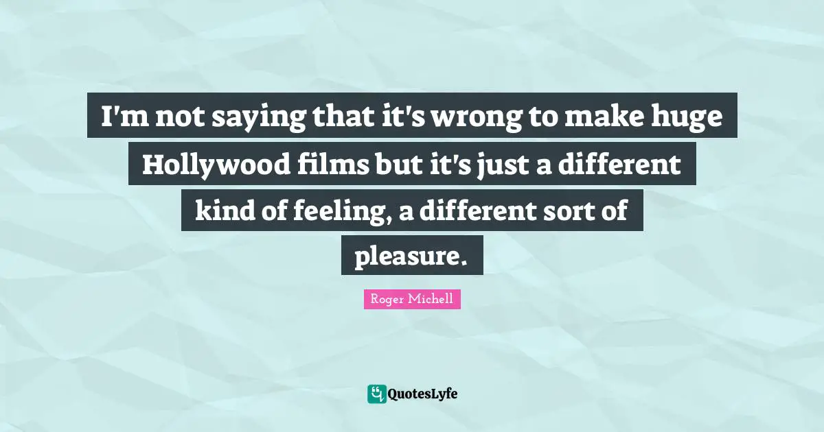 I'm not saying that it's wrong to make huge Hollywood films but it's just a different kind of feeling, a different sort of pleasure.
