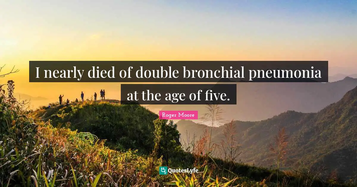 I nearly died of double bronchial pneumonia at the age of five.