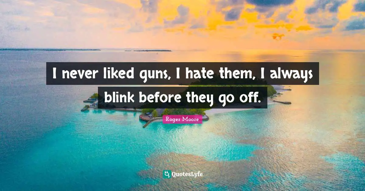 I never liked guns, I hate them, I always blink before they go off.
