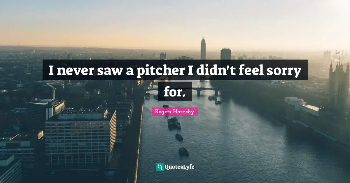 Rogers Hornsby Quotes: "I never saw a pitcher I didn't feel sorry for."