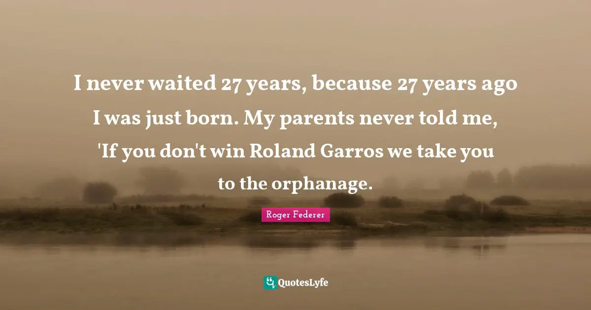 I never waited 27 years, because 27 years ago I was just born. My parents never told me, 'If you don't win Roland Garros we take you to the orphanage.