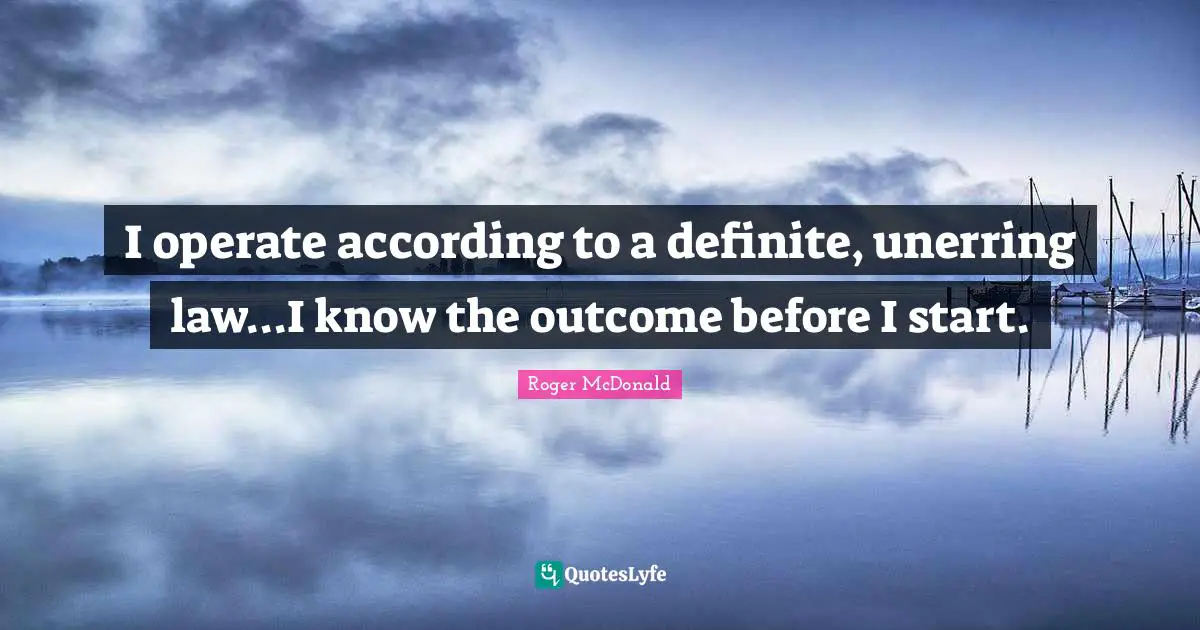 I operate according to a definite, unerring law...I know the outcome before I start.