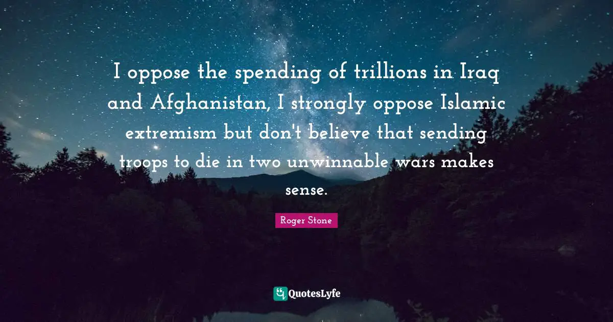 I oppose the spending of trillions in Iraq and Afghanistan, I strongly oppose Islamic extremism but don't believe that sending troops to die in two unwinnable wars makes sense.
