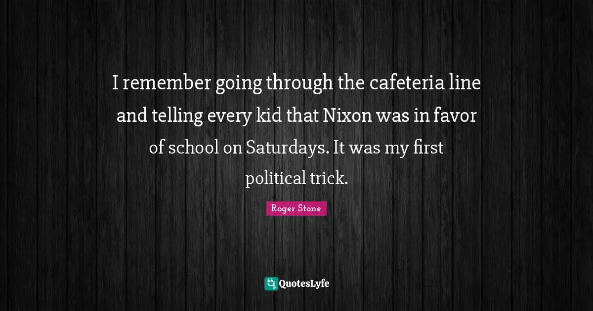 I remember going through the cafeteria line and telling every kid that Nixon was in favor of school on Saturdays. It was my first political trick.