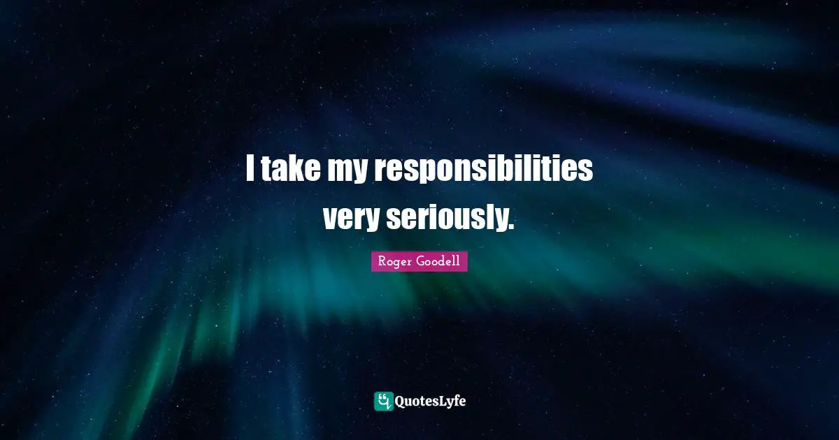 I take my responsibilities very seriously.