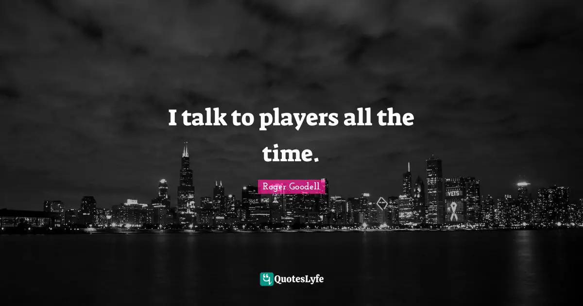 I talk to players all the time.