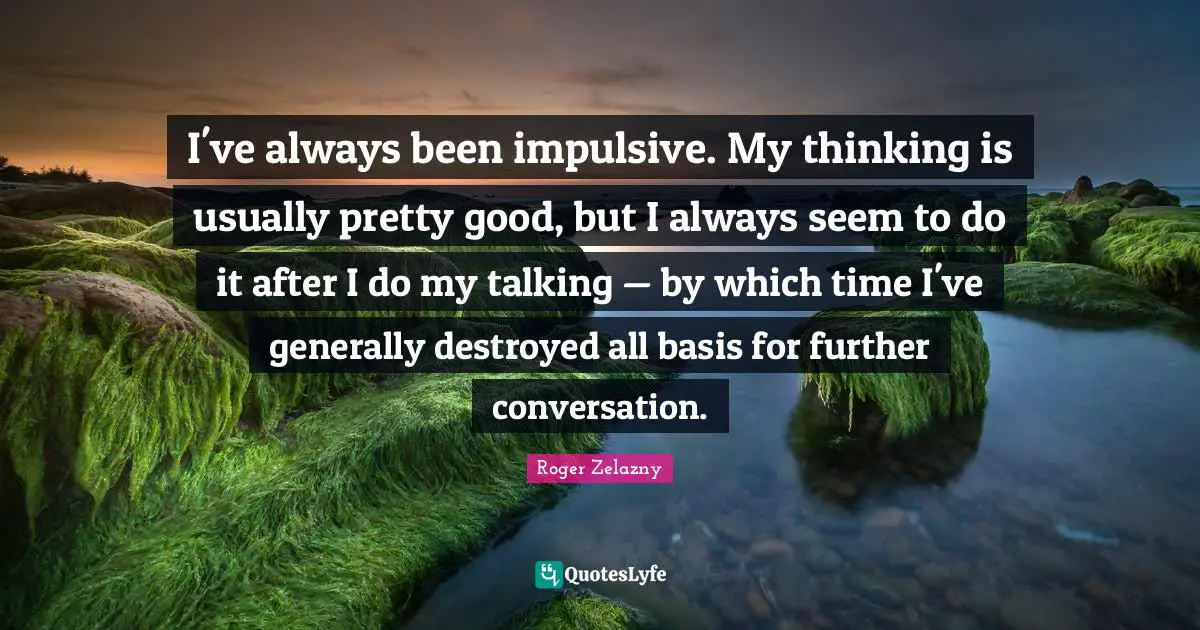 Impulsive Quotes: "I've always been impulsive. My thinking is usually pretty good, but I always seem to do it after I do my talking — by which time I've generally destroyed all basis for further conversation."