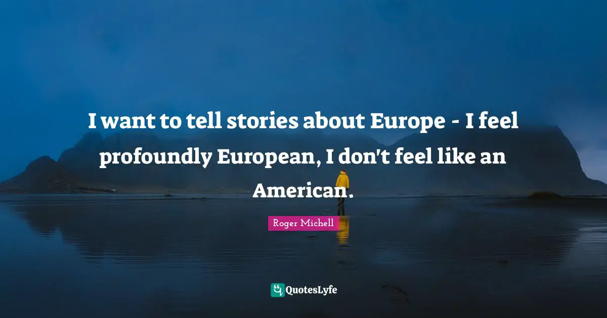 I want to tell stories about Europe - I feel profoundly European, I don't feel like an American.