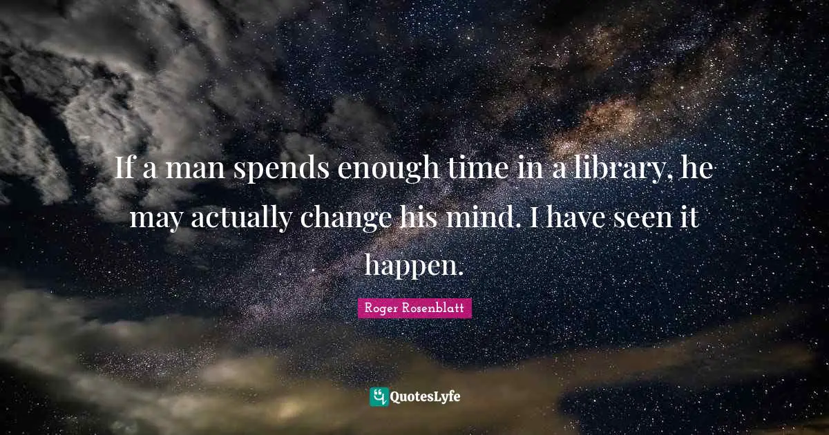 If a man spends enough time in a library, he may actually change his mind. I have seen it happen.