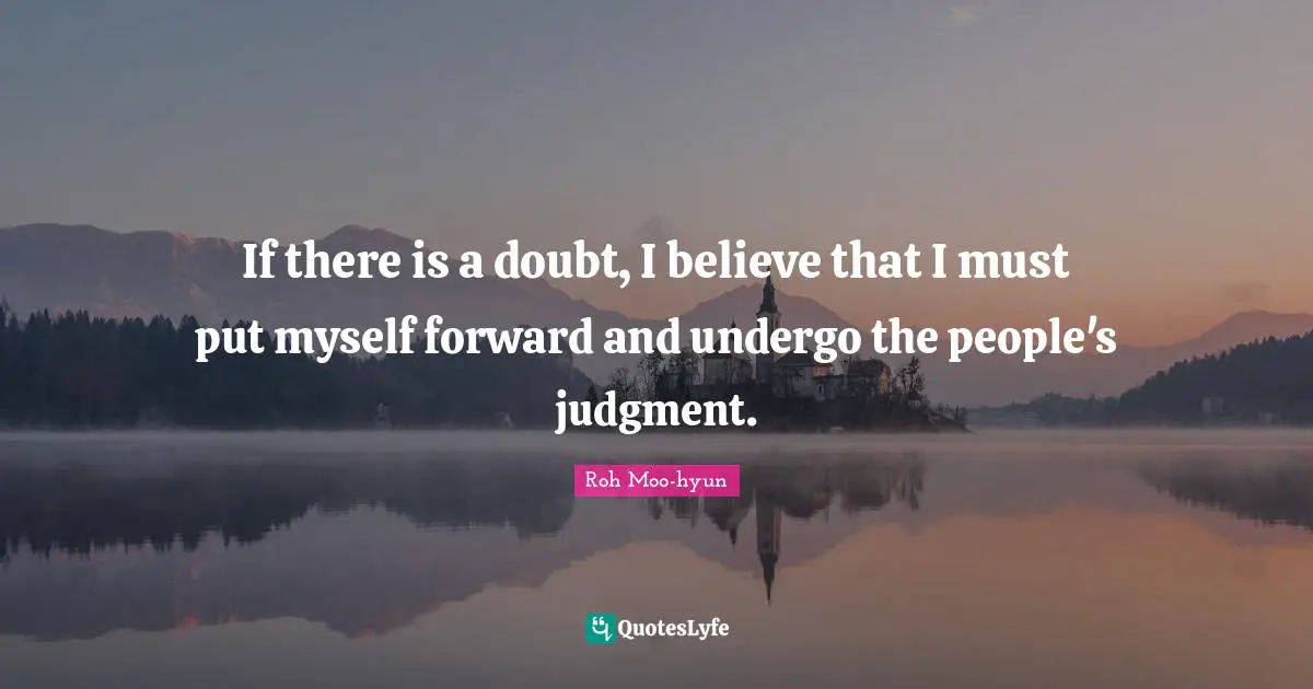 If there is a doubt, I believe that I must put myself forward and undergo the people's judgment.