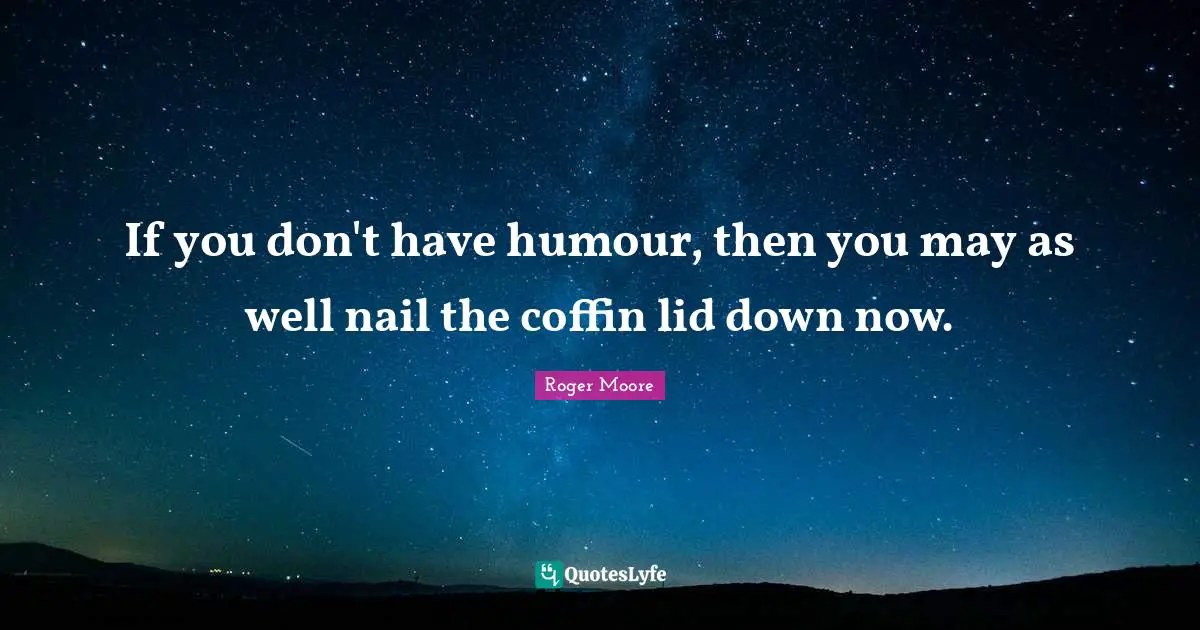 If you don't have humour, then you may as well nail the coffin lid down now.