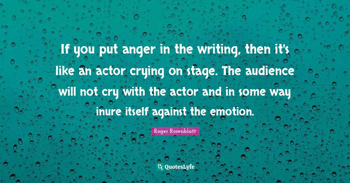 If you put anger in the writing, then it's like an actor crying on stage. The audience will not cry with the actor and in some way inure itself against the emotion.