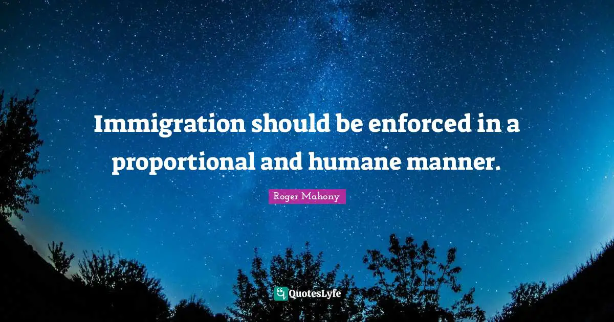 Immigration should be enforced in a proportional and humane manner.