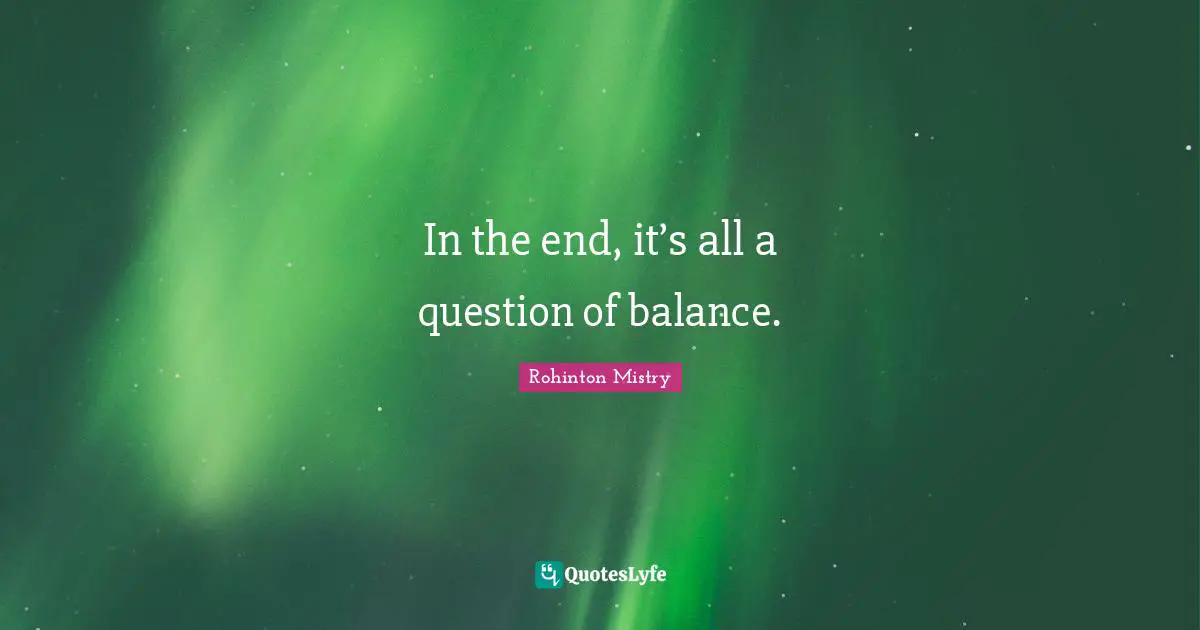 Rohinton Mistry Quotes: "In the end, it’s all a question of balance."