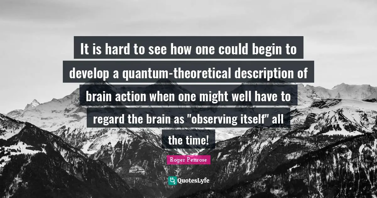 Quantum Quotes: "It is hard to see how one could begin to develop a quantum-theoretical description of brain action when one might well have to regard the brain as "observing itself" all the time!"