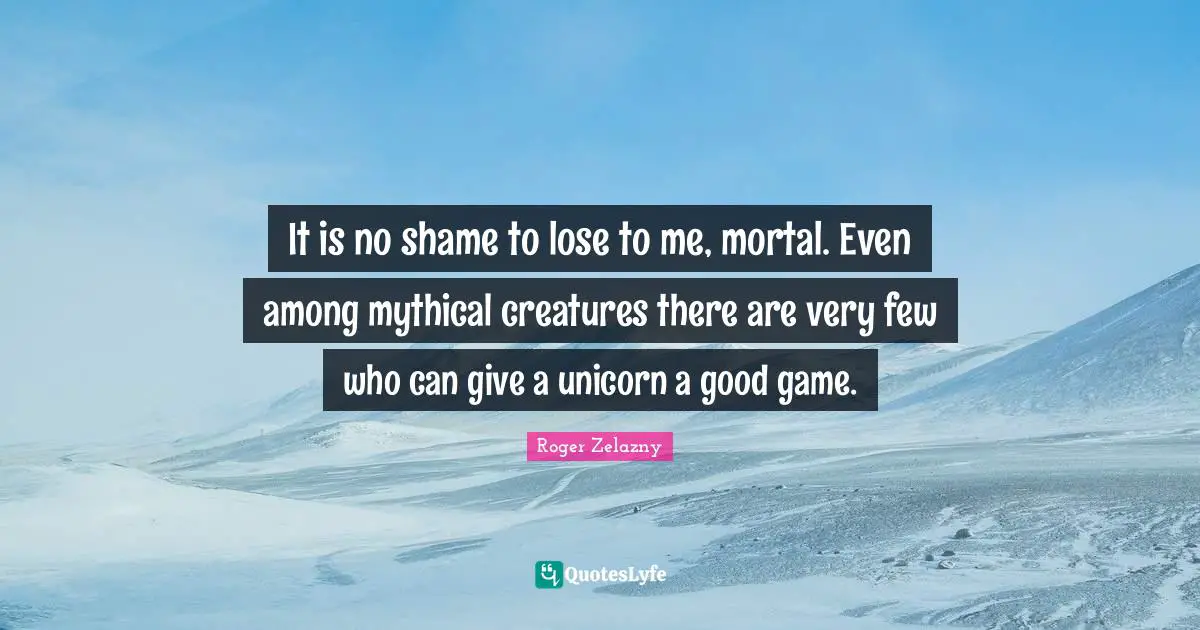 It is no shame to lose to me, mortal. Even among mythical creatures there are very few who can give a unicorn a good game.
