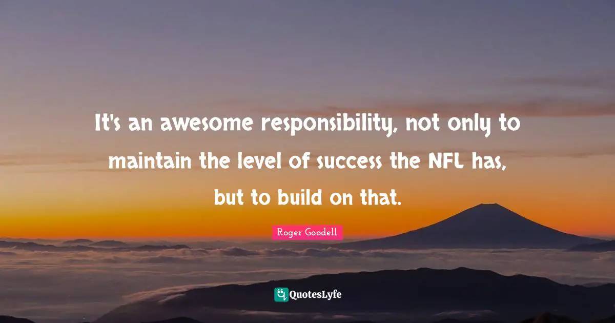 It's an awesome responsibility, not only to maintain the level of success the NFL has, but to build on that.
