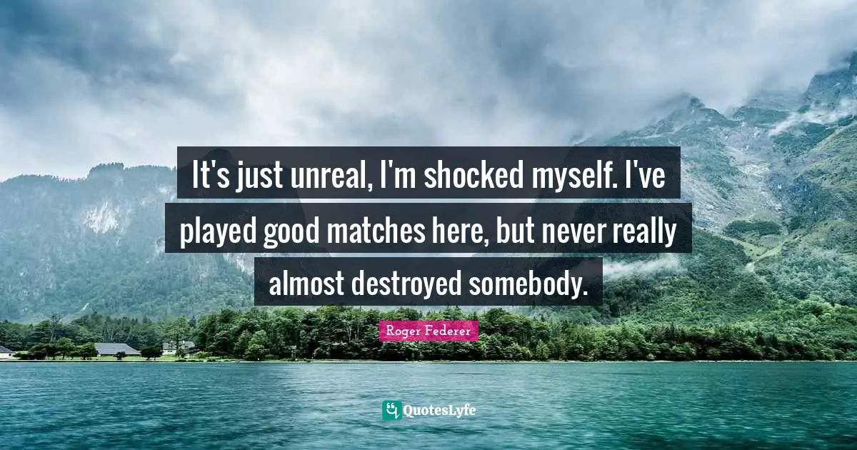 Unreal Quotes: "It's just unreal, I'm shocked myself. I've played good matches here, but never really almost destroyed somebody."