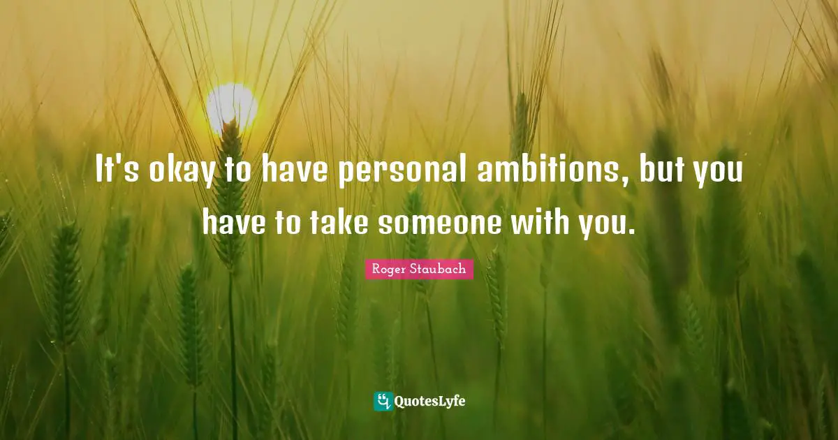 It's okay to have personal ambitions, but you have to take someone with you.