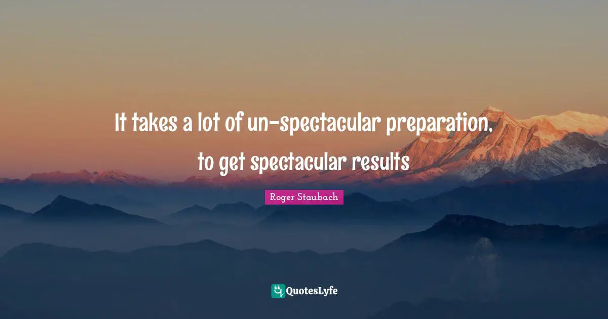 It takes a lot of un-spectacular preparation, to get spectacular results