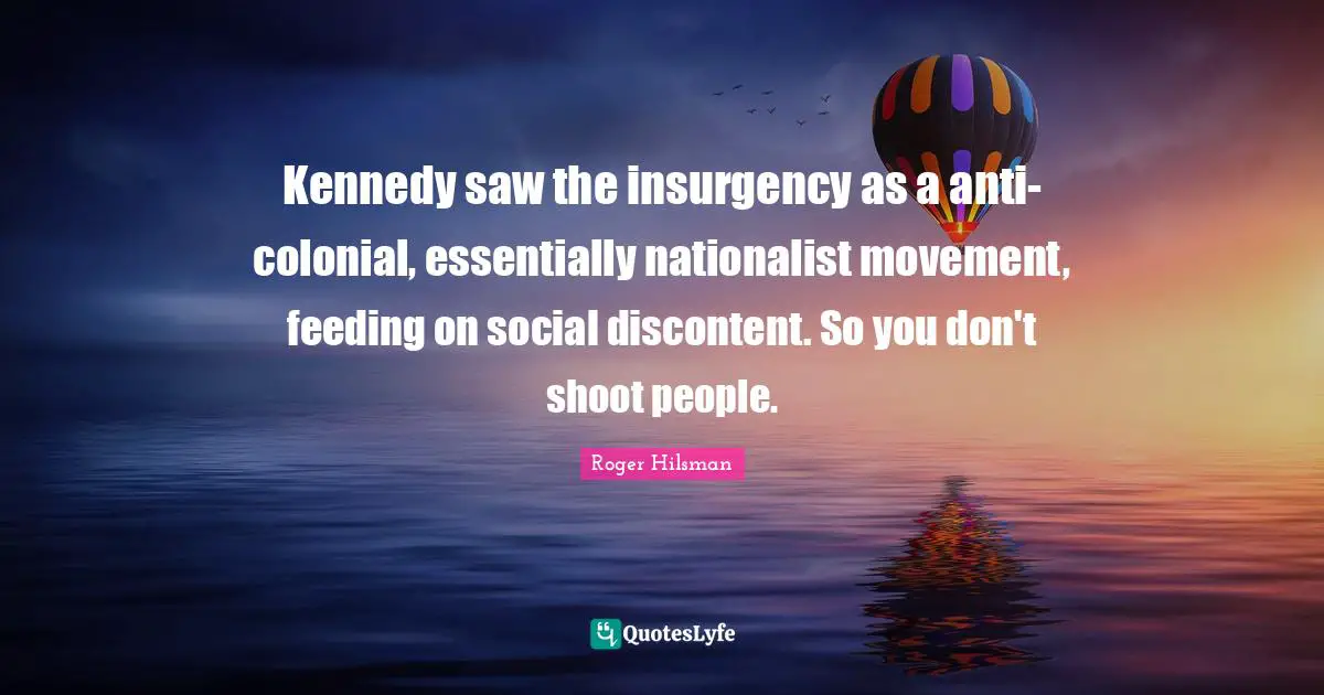 Kennedy saw the insurgency as a anti-colonial, essentially nationalist movement, feeding on social discontent. So you don't shoot people.