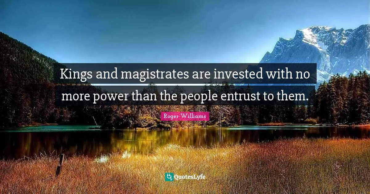 Roger Williams Quotes: "Kings and magistrates are invested with no more power than the people entrust to them."