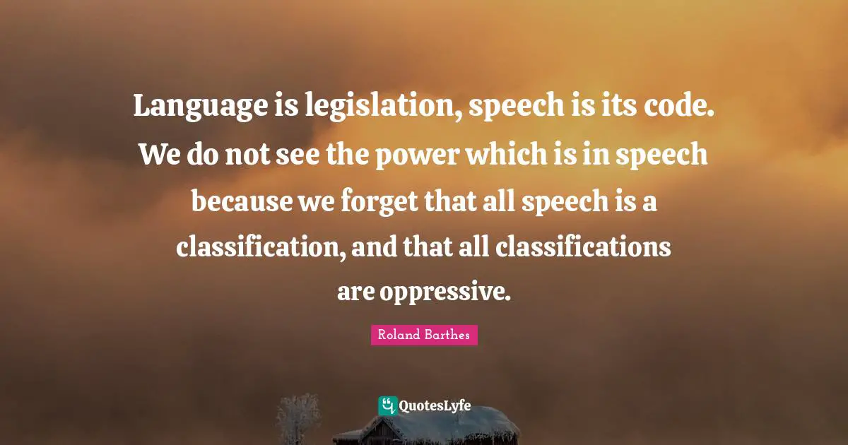 Code Quotes: "Language is legislation, speech is its code. We do not see the power which is in speech because we forget that all speech is a classification, and that all classifications are oppressive."