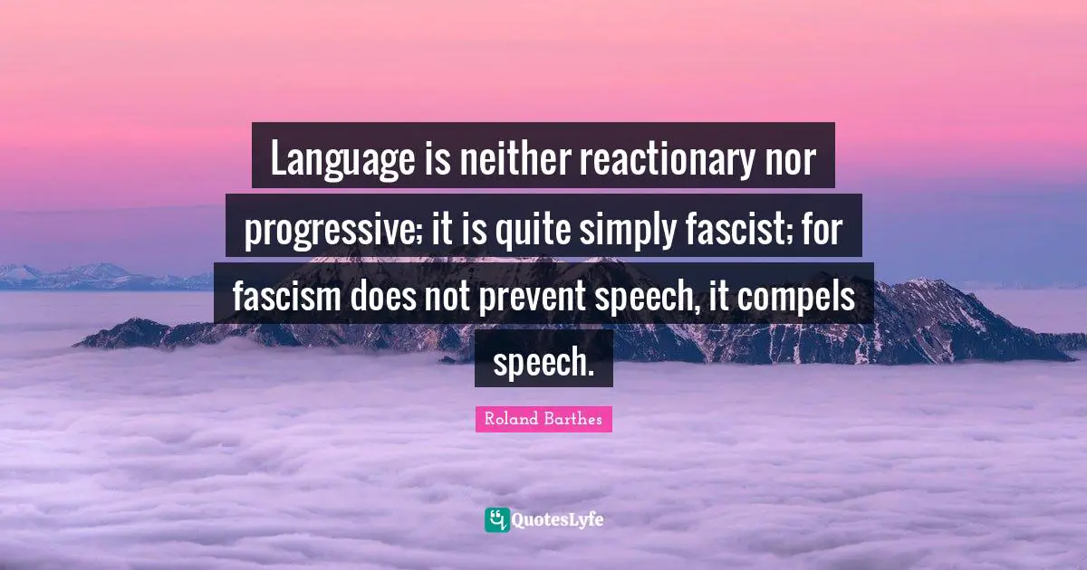 Language is neither reactionary nor progressive; it is quite simply fascist; for fascism does not prevent speech, it compels speech.