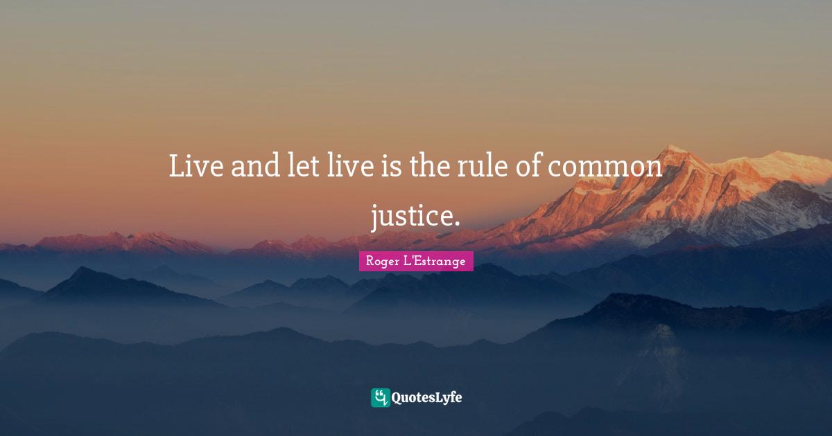Live and let live is the rule of common justice.