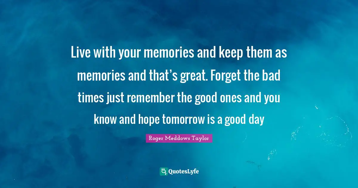 Good Day Quotes: "Live with your memories and keep them as memories and that’s great. Forget the bad times just remember the good ones and you know and hope tomorrow is a good day"
