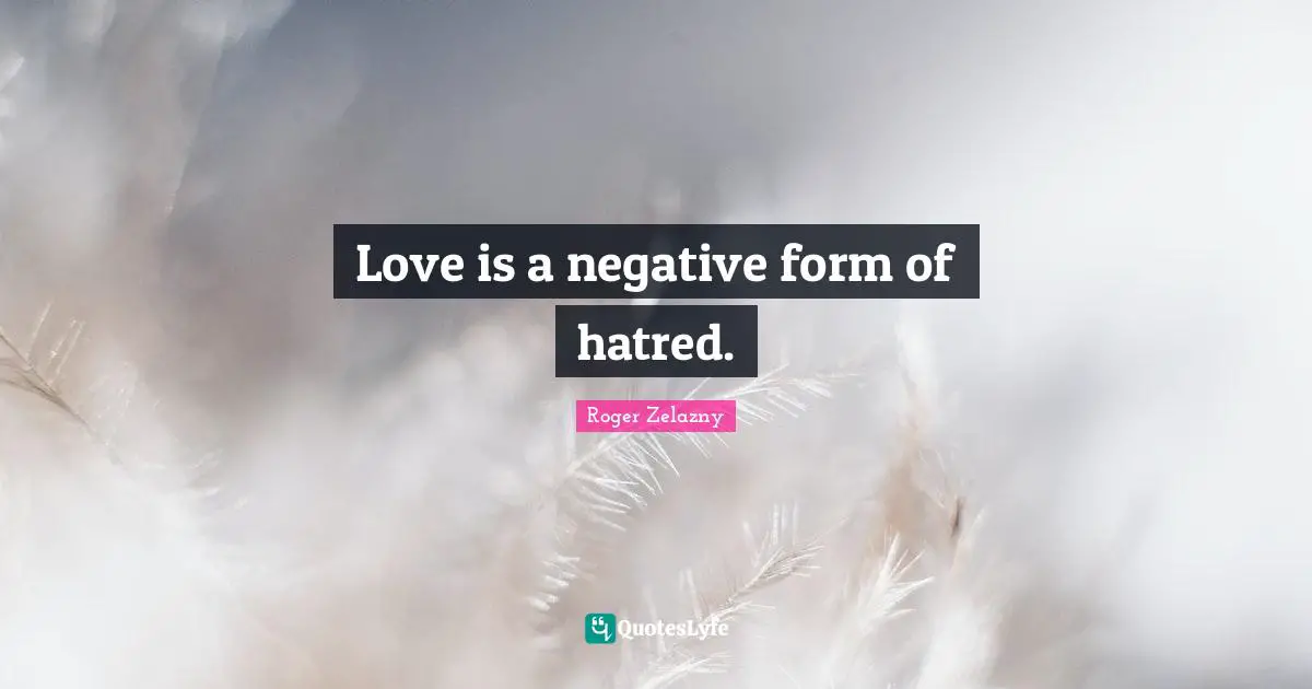 Love is a negative form of hatred.