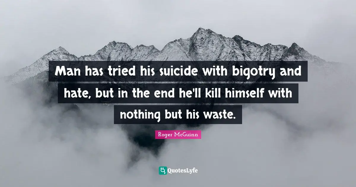 Man has tried his suicide with bigotry and hate, but in the end he'll kill himself with nothing but his waste.