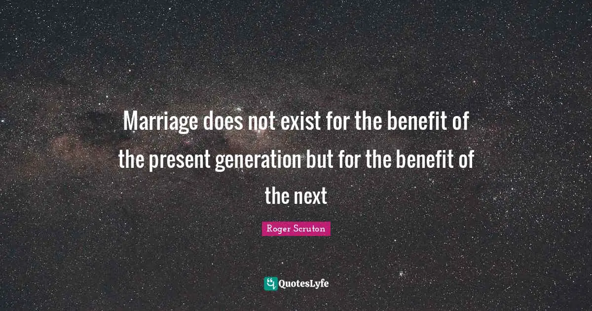 Roger Scruton Quotes: "Marriage does not exist for the benefit of the present generation but for the benefit of the next"